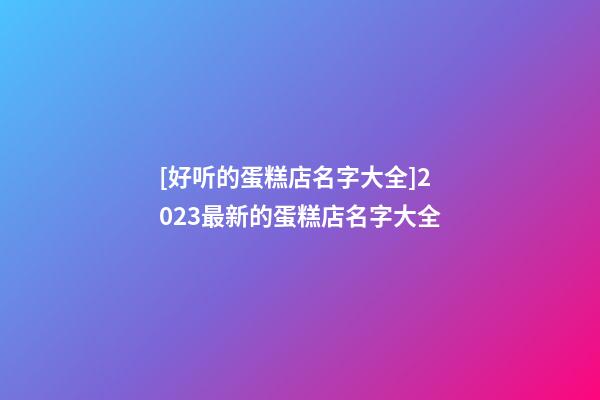 [好听的蛋糕店名字大全]2023最新的蛋糕店名字大全